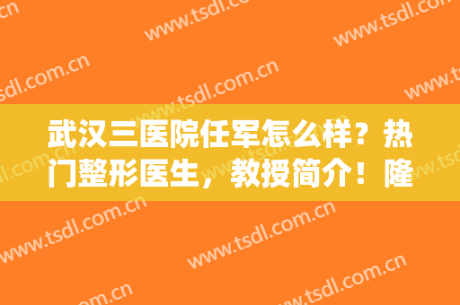 武汉三医院任军怎么样？热门整形医生，教授简介！隆鼻案例分享~(武汉三医院美容外科全部专家号)