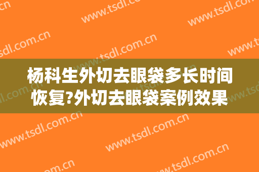 杨科生外切去眼袋多长时间恢复?外切去眼袋案例效果对比图_侯马市人民医院