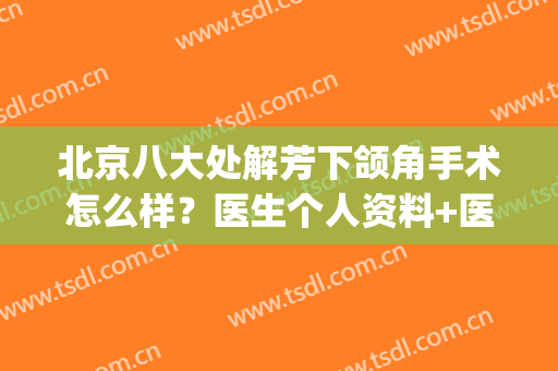 北京八大处解芳下颌角手术怎么样？医生个人资料+医院简介&价格表出炉(八大处切下颌角多少钱)