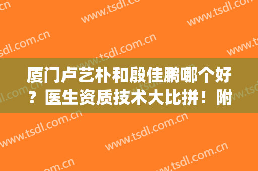 厦门卢艺朴和殷佳鹏哪个好？医生资质技术大比拼！附双眼皮案例(殷佳鹏割双眼皮)