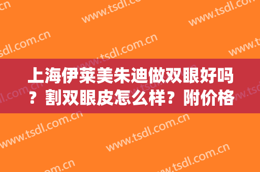 上海伊莱美朱迪做双眼好吗？割双眼皮怎么样？附价格表&真实案例(上海伊莱美朱迪双眼皮案例)