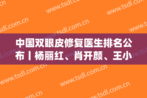 中国双眼皮修复医生排名公布丨杨丽红、肖开颜、王小强等个个实力强(全国最有名的双眼皮修复医生)