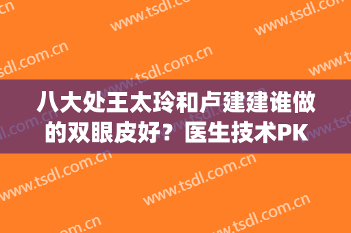 八大处王太玲和卢建建谁做的双眼皮好？医生技术PK！附22年费用表！(北京八大处卢建建割双眼皮)