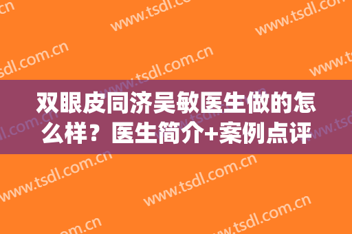 双眼皮同济吴敏医生做的怎么样？医生简介+案例点评反馈，你来挑！(同济医院双眼皮)