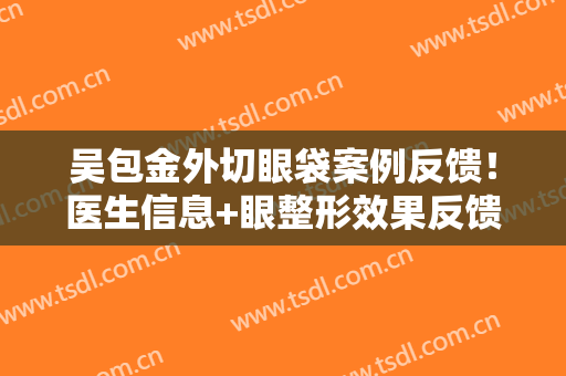 吴包金外切眼袋案例反馈！医生信息+眼整形效果反馈，附价格表！
