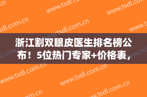 浙江割双眼皮医生排名榜公布！5位热门专家+价格表，超全魅眼指南！(杭州割双眼皮医生排行榜)