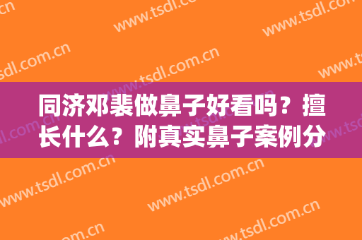同济邓裴做鼻子好看吗？擅长什么？附真实鼻子案例分享！(邓裴医生做鼻子案例)