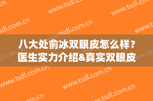 八大处俞冰双眼皮怎么样？医生实力介绍&真实双眼皮效果图反馈(八大处 双眼皮)