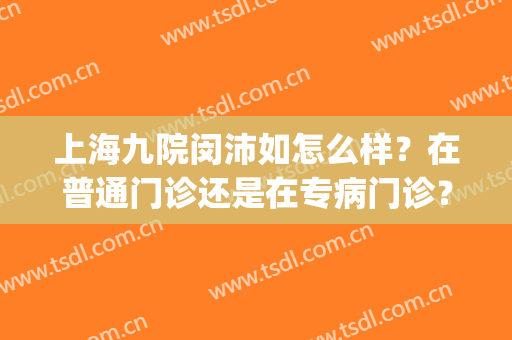 上海九院闵沛如怎么样？在普通门诊还是在专病门诊？附双眼皮案例(上海九院顾斌双眼皮怎么样)
