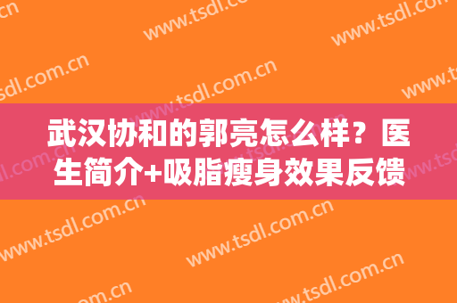武汉协和的郭亮怎么样？医生简介+吸脂瘦身效果反馈，价格参考！(武汉协和医院郭亮怎么样)