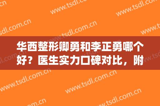华西整形卿勇和李正勇哪个好？医生实力口碑对比，附双眼皮案例(华西医院卿勇割双眼皮)