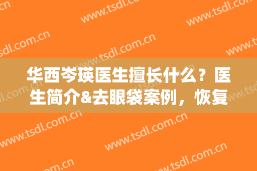 华西岑瑛医生擅长什么？医生简介&去眼袋案例，恢复元气满满！(华西岑瑛亲自手术吗)
