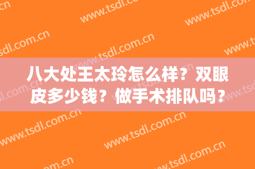 八大处王太玲怎么样？双眼皮多少钱？做手术排队吗？附医生价格表(八大处医院做双眼皮多少钱)