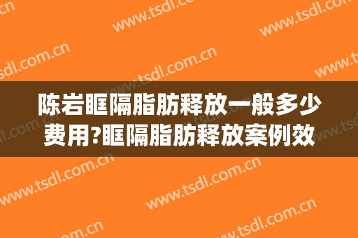 陈岩眶隔脂肪释放一般多少费用?眶隔脂肪释放案例效果对比图_上海爱尔眼科医院