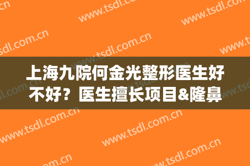 上海九院何金光整形医生好不好？医生擅长项目&隆鼻案例分享(上海九院眼整形哪位技术好)