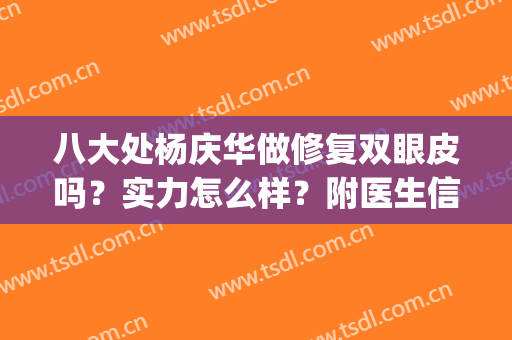 八大处杨庆华做修复双眼皮吗？实力怎么样？附医生信息&真实案例(八大处整形杨庆华)