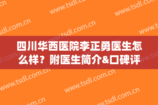 四川华西医院李正勇医生怎么样？附医生简介&口碑评价&真实案例(四川华西医院李川)