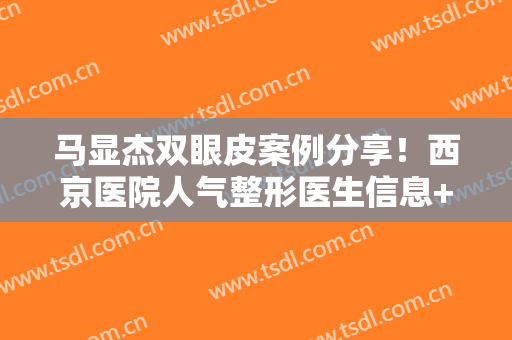 马显杰双眼皮案例分享！西京医院人气整形医生信息+眼整形价格预览~