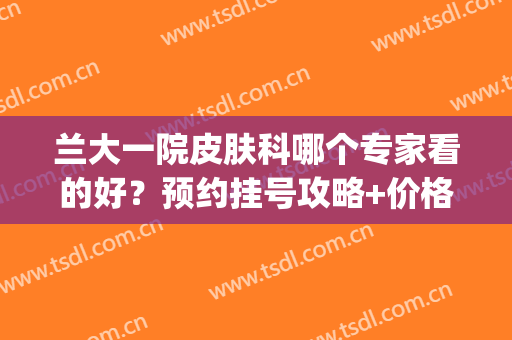 兰大一院皮肤科哪个专家看的好？预约挂号攻略+价格表为你盘点！(兰大一院院皮肤科哪个医生好)