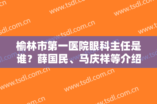 榆林市第一医院眼科主任是谁？薛国民、马庆祥等介绍+近视眼手术案例