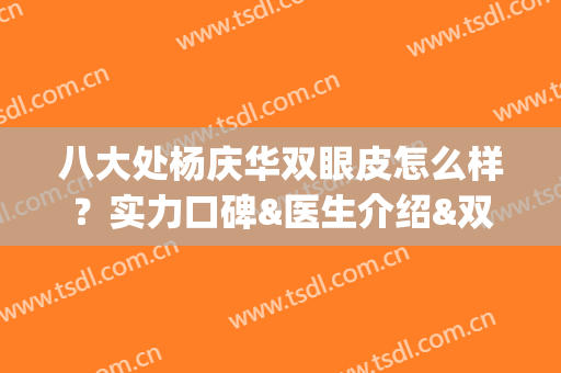 八大处杨庆华双眼皮怎么样？实力口碑&医生介绍&双眼皮案例分享(八大处割双眼皮排名)