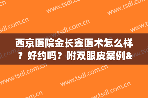 西京医院金长鑫医术怎么样？好约吗？附双眼皮案例&价格表一览(西京整形科双眼皮谁做的好)
