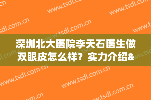 深圳北大医院李天石医生做双眼皮怎么样？实力介绍&真实案例&价格表(深圳北大医院医疗美容科双眼皮)