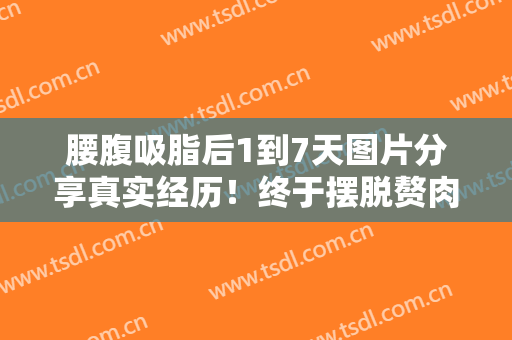 腰腹吸脂后1到7天图片分享真实经历！终于摆脱赘肉小肚腩，纤腰我爱了~