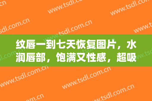 纹唇一到七天恢复图片，水润唇部，饱满又性感，超吸引眼球!(纹唇七天效果图)