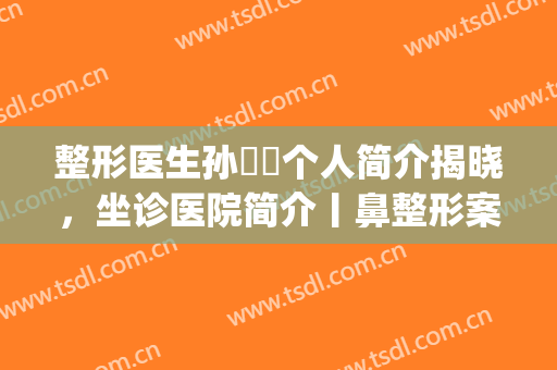 整形医生孙玥玥个人简介揭晓，坐诊医院简介丨鼻整形案例图曝光！(鼻部整形医生)