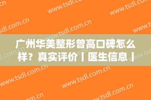 广州华美整形曾高口碑怎么样？真实评价丨医生信息丨隆胸术后效果(广州华美整形医院怎么样专家领先)
