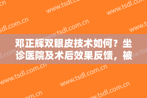 邓正辉双眼皮技术如何？坐诊医院及术后效果反馈，被朋友狂夸