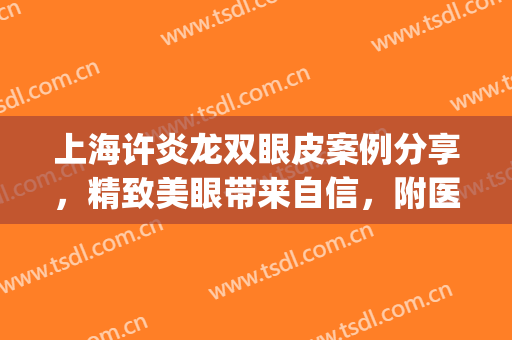 上海许炎龙双眼皮案例分享，精致美眼带来自信，附医生坐诊医院(上海艺星许炎龙双眼皮)
