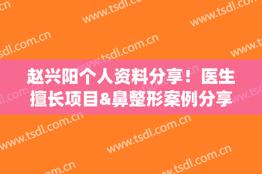 赵兴阳个人资料分享！医生擅长项目&鼻整形案例分享，弧度自然(赵兴明医生)