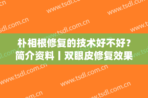 朴相根修复的技术好不好？简介资料丨双眼皮修复效果图丨价格表(朴相根做双眼皮修复)
