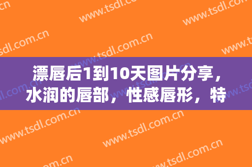 漂唇后1到10天图片分享，水润的唇部，性感唇形，特别吸引眼球!(漂唇最严重后遗症图片,漂唇1到十天的图片,漂唇图片)