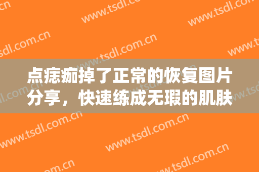 点痣痂掉了正常的恢复图片分享，快速练成无瑕的肌肤!(点痣痂掉了后怎么保养)