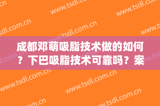 成都邓萌吸脂技术做的如何？下巴吸脂技术可靠吗？案例分析(面部吸脂瘦脸真实案例分)