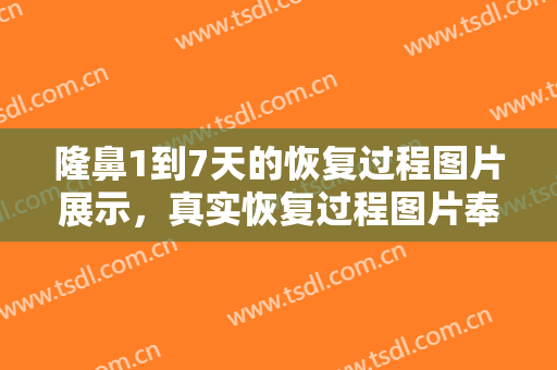 隆鼻1到7天的恢复过程图片展示，真实恢复过程图片奉上，一键搜索查看!