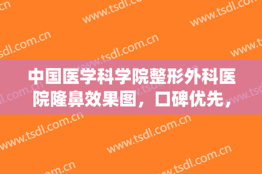 中国医学科学院整形外科医院隆鼻效果图，口碑优先，看这一篇就够了(医美网介绍隆鼻整形医院)