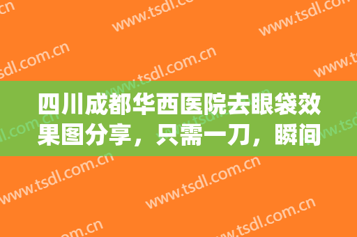 四川成都华西医院去眼袋效果图分享，只需一刀，瞬间年轻~(华西医院做眼袋)