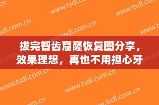 拔完智齿窟窿恢复图分享，效果理想，再也不用担心牙疼了!(拔智齿牙后窟窿恢复图)