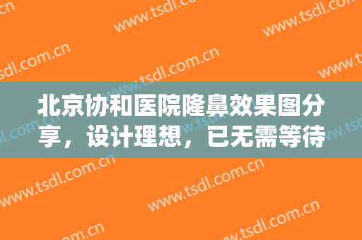 北京协和医院隆鼻效果图分享，设计理想，已无需等待！(北京协和做鼻子)