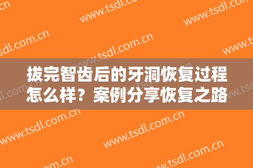 拔完智齿后的牙洞恢复过程怎么样？案例分享恢复之路，让牙齿更健康！