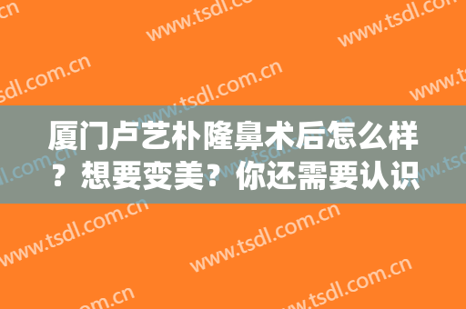 厦门卢艺朴隆鼻术后怎么样？想要变美？你还需要认识一下卢医生！(厦门卢艺朴双眼皮价格)