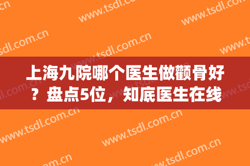 上海九院哪个医生做颧骨好？盘点5位，知底医生在线任选！(上海九院颧骨整形手术)