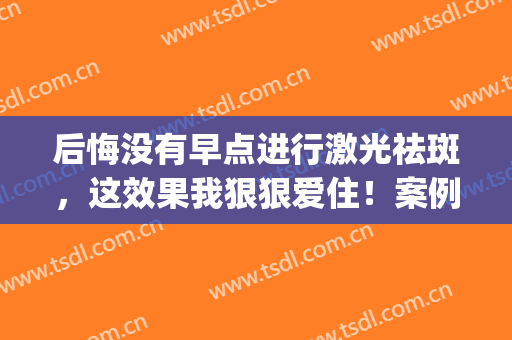 后悔没有早点进行激光祛斑，这效果我狠狠爱住！案例体验分享~(激光祛斑感受)