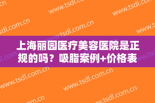 上海丽园医疗美容医院是正规的吗？吸脂案例+价格表分享，探店打卡必看！