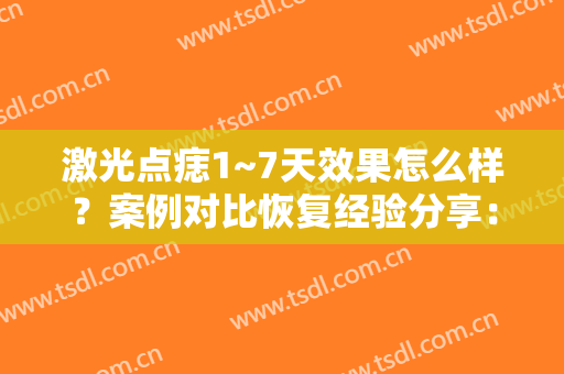 激光点痣1~7天效果怎么样？案例对比恢复经验分享：终于拥有梦想美肌！