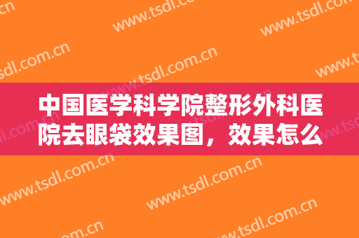 中国医学科学院整形外科医院去眼袋效果图，效果怎么样？来拿实力了解~